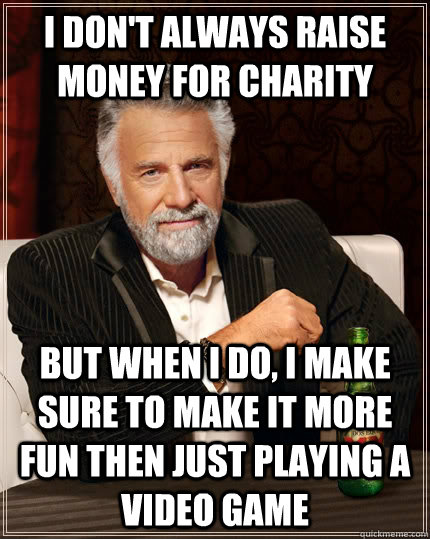 I don't always raise money for charity but when I do, I make sure to make it more fun then just playing a video game - I don't always raise money for charity but when I do, I make sure to make it more fun then just playing a video game  The Most Interesting Man In The World