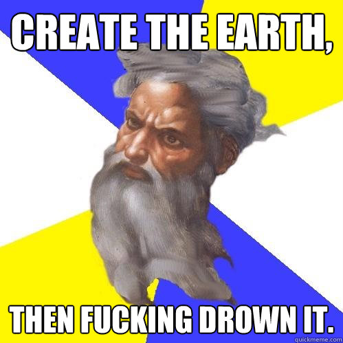 CREATE THE EARTH, THEN FUCKING DROWN IT.   Advice God