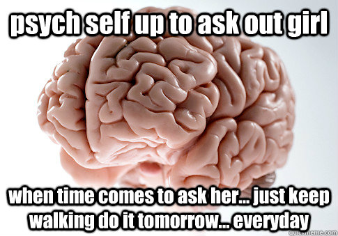 psych self up to ask out girl when time comes to ask her... just keep walking do it tomorrow... everyday   Scumbag Brain