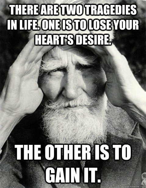 There are two tragedies in life. One is to lose your heart's desire. The other is to gain it. - There are two tragedies in life. One is to lose your heart's desire. The other is to gain it.  George Bernard Shaw