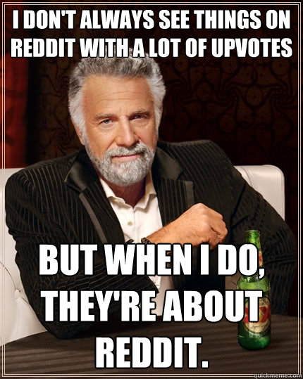 I don't always see things on reddit with a lot of upvotes But when I do, they're about reddit. - I don't always see things on reddit with a lot of upvotes But when I do, they're about reddit.  The Most Interesting Man In The World