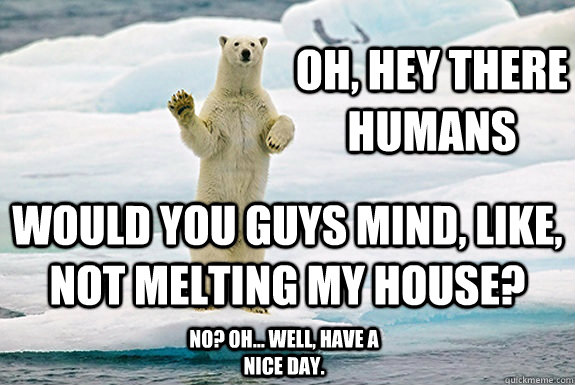 Oh, hey there humans Would you guys mind, like, not melting my house?  No? Oh... well, have a nice day.  Pushover Polar Bear