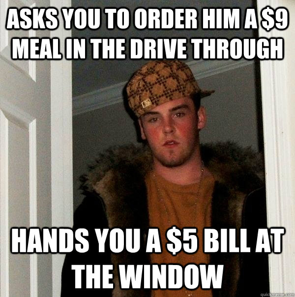 asks you to order him a $9 meal in the drive through hands you a $5 bill at the window - asks you to order him a $9 meal in the drive through hands you a $5 bill at the window  Scumbag Steve