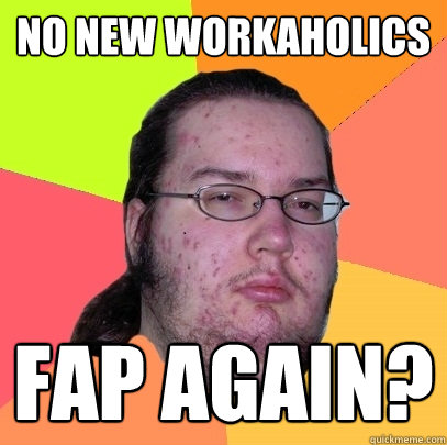 No new Workaholics Fap again?  Butthurt Dweller