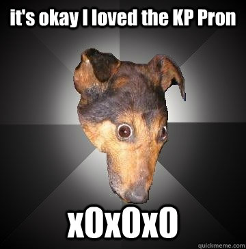 it's okay I loved the KP Pron  x0x0x0  Depression Dog