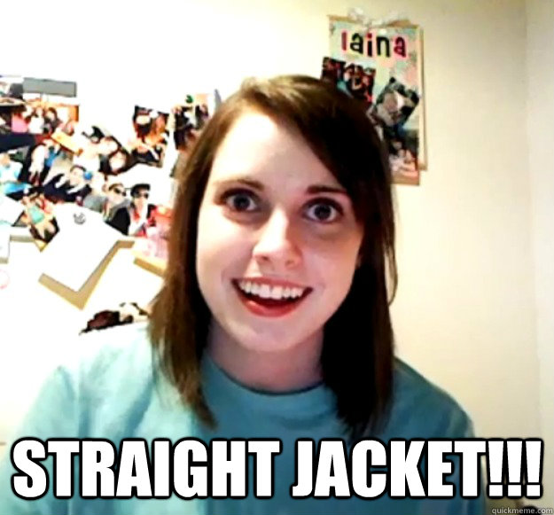  Straight jacket!!! -  Straight jacket!!!  Overly Attached Girlfriend