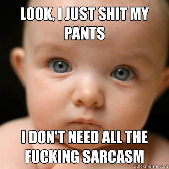 Look, I just shit my pants I don't need all the fucking sarcasm  Serious Baby