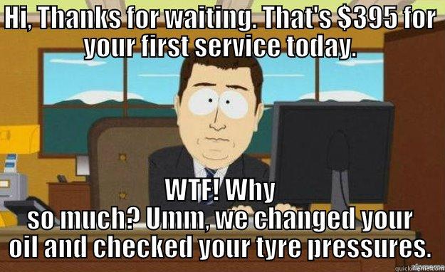 HI, THANKS FOR WAITING. THAT'S $395 FOR YOUR FIRST SERVICE TODAY. WTF! WHY SO MUCH? UMM, WE CHANGED YOUR OIL AND CHECKED YOUR TYRE PRESSURES. aaaand its gone