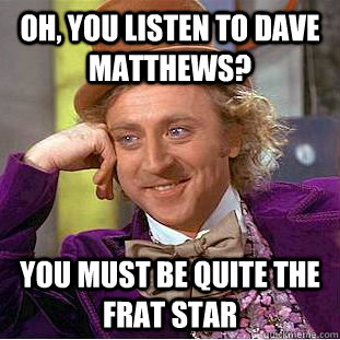 Oh, You Listen to Dave Matthews? You Must Be Quite The Frat Star  Condescending Wonka