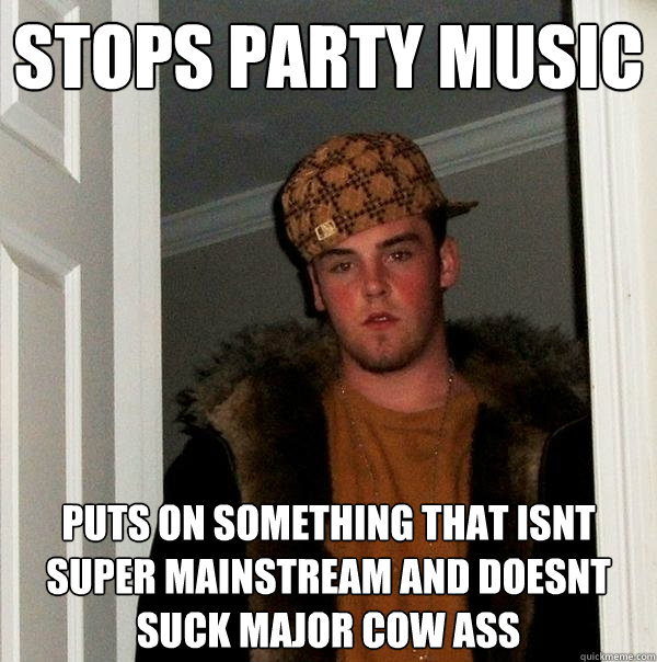 Stops party music Puts on something that isnt super mainstream and doesnt suck major cow ass  Scumbag Steve