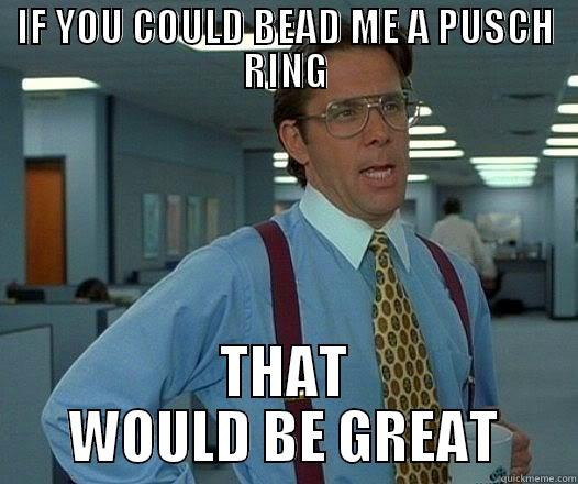 IF YOU COULD BEAD ME A PUSCH RING THAT WOULD BE GREAT Misc