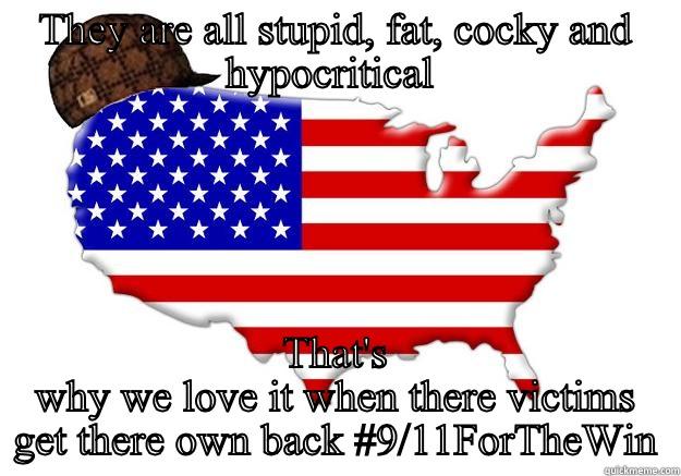 THEY ARE ALL STUPID, FAT, COCKY AND HYPOCRITICAL  THAT'S WHY WE LOVE IT WHEN THERE VICTIMS GET THERE OWN BACK #9/11FORTHEWIN Scumbag america