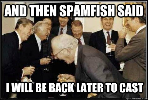 and then spamfish said I will be back later to cast   And then they said