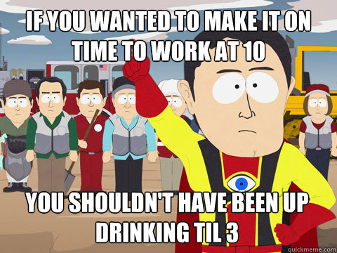 If you wanted to make it on time to work at 10 You shouldn't have been up drinking til 3  Captain Hindsight