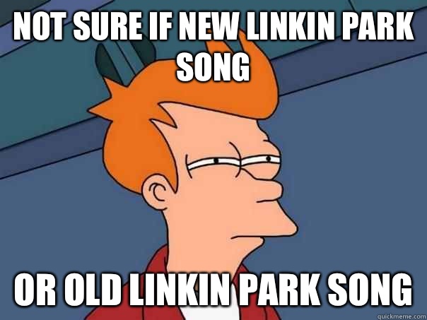 Not sure if new Linkin Park song Or old Linkin Park song  Futurama Fry