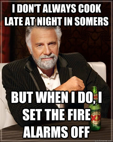 I don't always cook late at night in Somers but when I do, I set the fire alarms off  The Most Interesting Man In The World