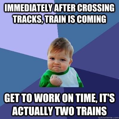 immediately after crossing tracks, train is coming get to work on time, it's actually two trains  Success Kid