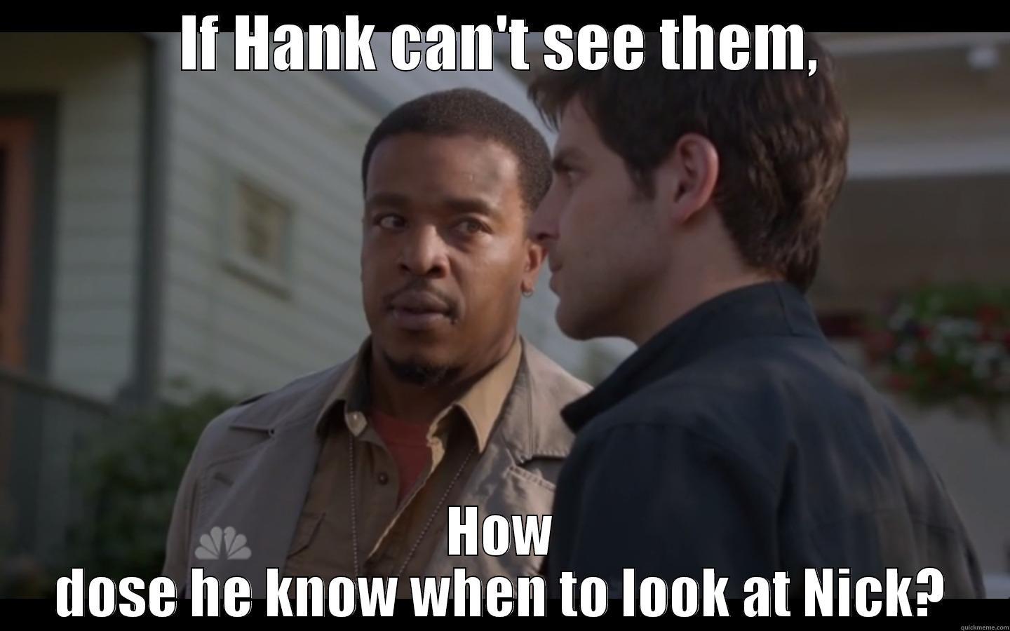 what i don't understand about grimm - IF HANK CAN'T SEE THEM, HOW DOSE HE KNOW WHEN TO LOOK AT NICK? Misc