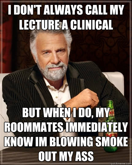 I don't always call my lecture a clinical but when I do, my roommates immediately know im blowing smoke out my ass  The Most Interesting Man In The World