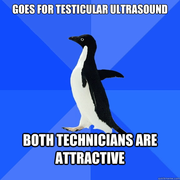 goes for testicular ultrasound Both technicians are attractive - goes for testicular ultrasound Both technicians are attractive  Socially Awkward Penguin