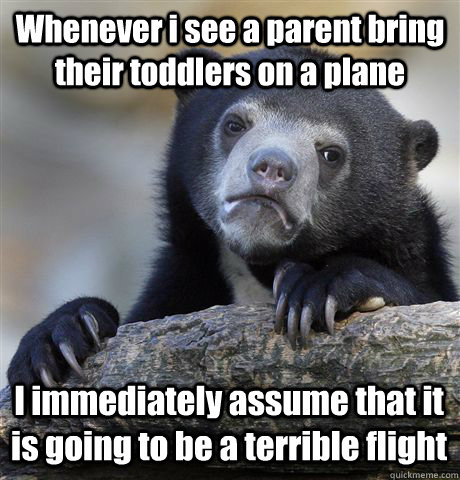 Whenever i see a parent bring their toddlers on a plane I immediately assume that it is going to be a terrible flight - Whenever i see a parent bring their toddlers on a plane I immediately assume that it is going to be a terrible flight  Confession Bear