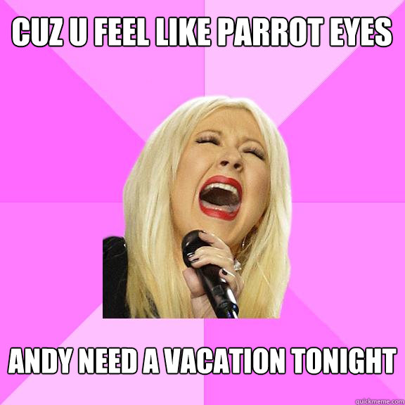 cuz u feel like parrot eyes andy need a vacation tonight  Wrong Lyrics Christina