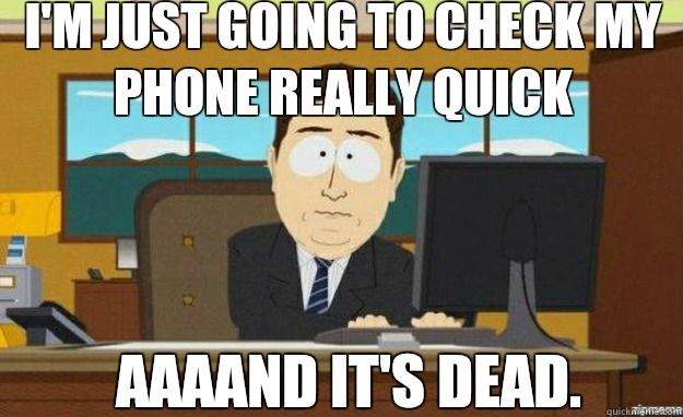 I'm just going to check my phone really quick AAAAND IT'S dead. - I'm just going to check my phone really quick AAAAND IT'S dead.  aaaand its gone