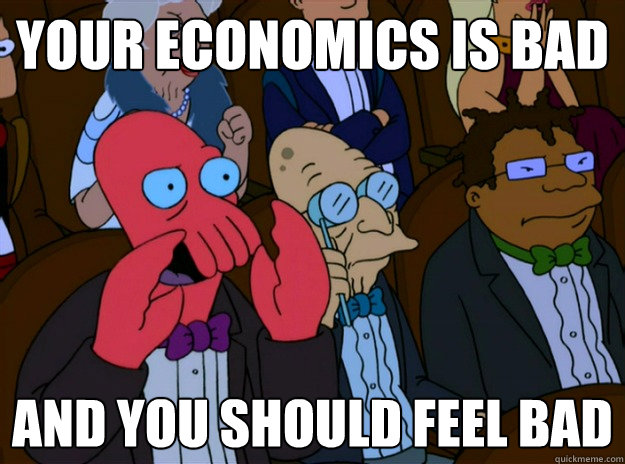 your economics is bad And you should feel bad  And you should feel bad