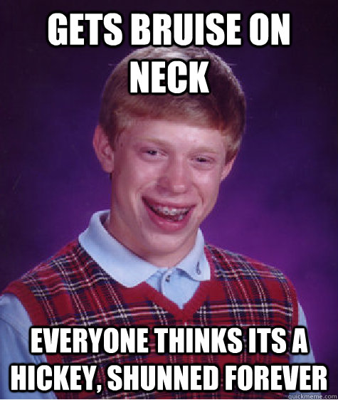 Gets bruise on neck everyone thinks its a hickey, shunned forever  Bad Luck Brian