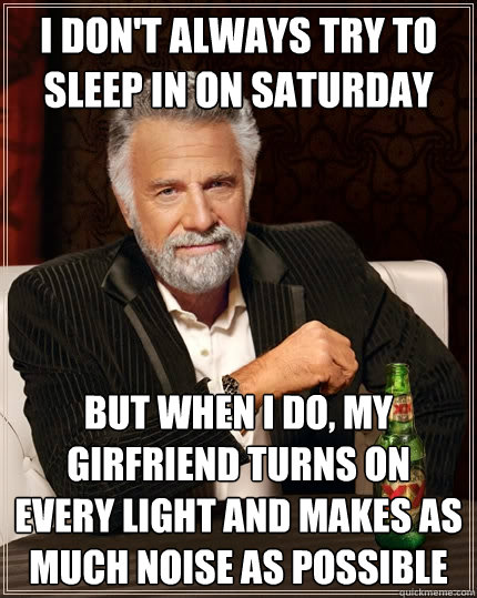 I don't always try to sleep in on saturday but when I do, my girfriend turns on every light and makes as much noise as possible - I don't always try to sleep in on saturday but when I do, my girfriend turns on every light and makes as much noise as possible  The Most Interesting Man In The World