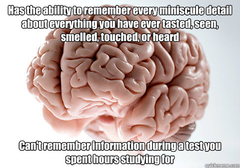 Has the ability to remember every miniscule detail about everything you have ever tasted, seen, smelled, touched, or heard Can't remember information during a test you spent hours studying for   Scumbag Brain