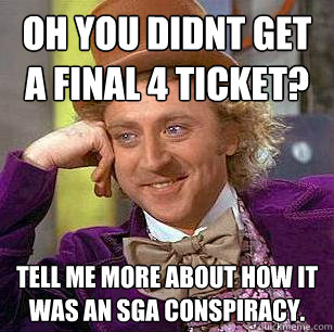 Oh you didnt get a Final 4 Ticket? Tell me more about how it was an SGA conspiracy.  Condescending Wonka