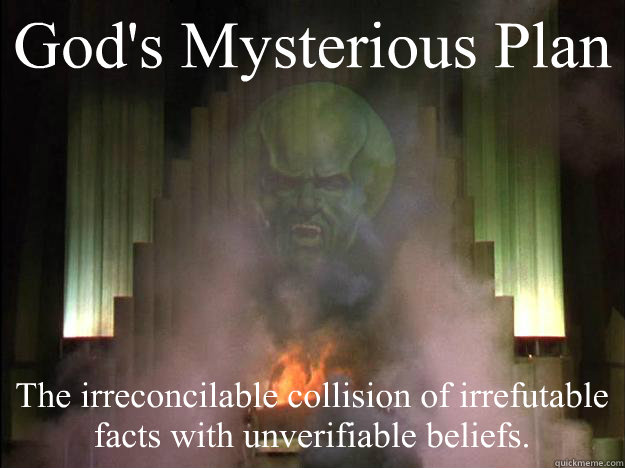 God's Mysterious Plan The irreconcilable collision of irrefutable facts with unverifiable beliefs.  