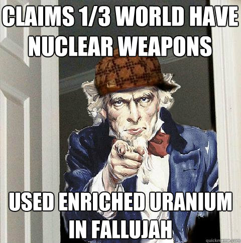 Claims 1/3 world have nuclear weapons Used enriched uranium in fallujah - Claims 1/3 world have nuclear weapons Used enriched uranium in fallujah  Scumbag Uncle Sam