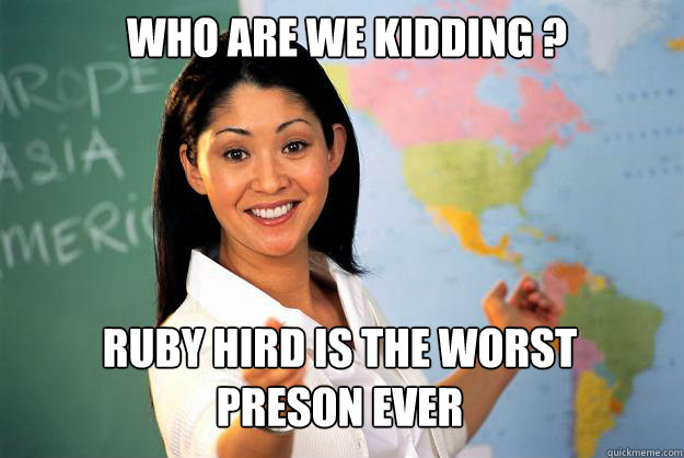 who are we kidding ? ruby hird is the worst preson ever  Unhelpful High School Teacher