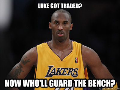 Luke got traded? Now who'll guard the bench?  Luke Walton