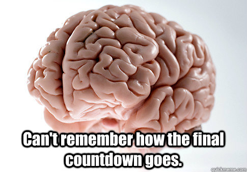  Can't remember how the final countdown goes.   Scumbag Brain