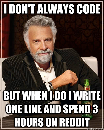 I don't always code but when I do I write one line and spend 3 hours on reddit - I don't always code but when I do I write one line and spend 3 hours on reddit  The Most Interesting Man In The World