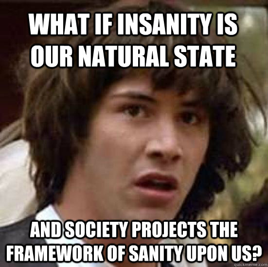 What if insanity is our natural state and society projects the framework of sanity upon us?  conspiracy keanu