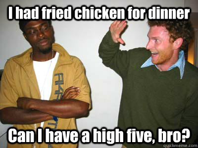 I had fried chicken for dinner Can I have a high five, bro? - I had fried chicken for dinner Can I have a high five, bro?  Douchy McWhitey