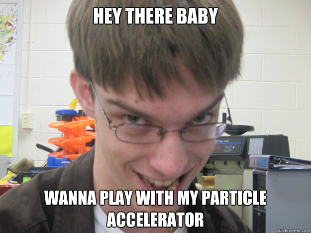 hey there baby  wanna play with my particle accelerator   - hey there baby  wanna play with my particle accelerator    naughty nerd