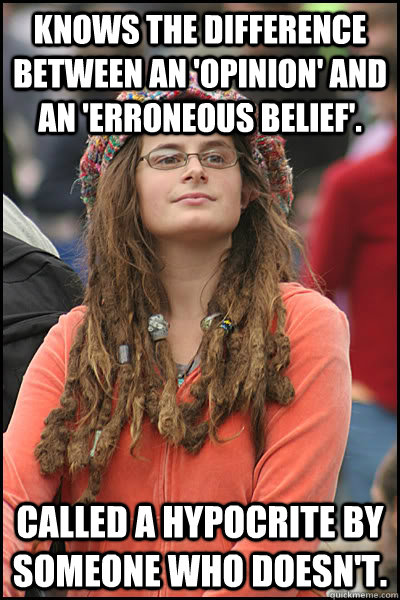 Knows the difference between an 'opinion' and an 'erroneous belief'. Called a hypocrite by someone who doesn't. - Knows the difference between an 'opinion' and an 'erroneous belief'. Called a hypocrite by someone who doesn't.  College Liberal