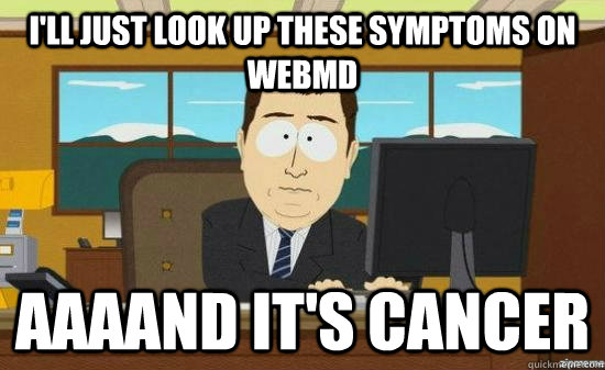 I'll just look up these symptoms on webmd AAAAND it's cancer  aaaand its gone