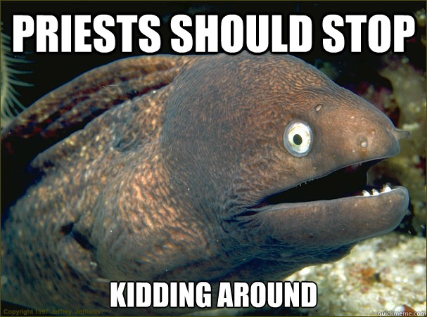 Priests should stop KIDDING AROUND - Priests should stop KIDDING AROUND  Bad Joke Eel