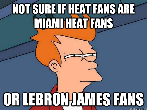 Not sure if HEAT fans are Miami Heat fans  or LeBron James fans - Not sure if HEAT fans are Miami Heat fans  or LeBron James fans  Futurama Fry