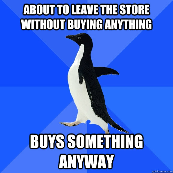 about to Leave the store without buying anything Buys something anyway  Socially Awkward Penguin