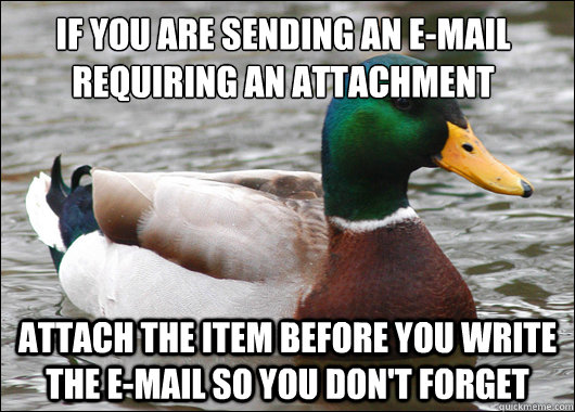 If you are sending an e-mail requiring an attachment  Attach the item before you write the e-mail so you don't forget - If you are sending an e-mail requiring an attachment  Attach the item before you write the e-mail so you don't forget  Actual Advice Mallard