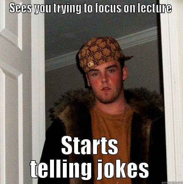 Classmates, amirite?! - SEES YOU TRYING TO FOCUS ON LECTURE STARTS TELLING JOKES Scumbag Steve