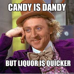 Candy is dandy  but liquor is quicker  Creepy Wonka