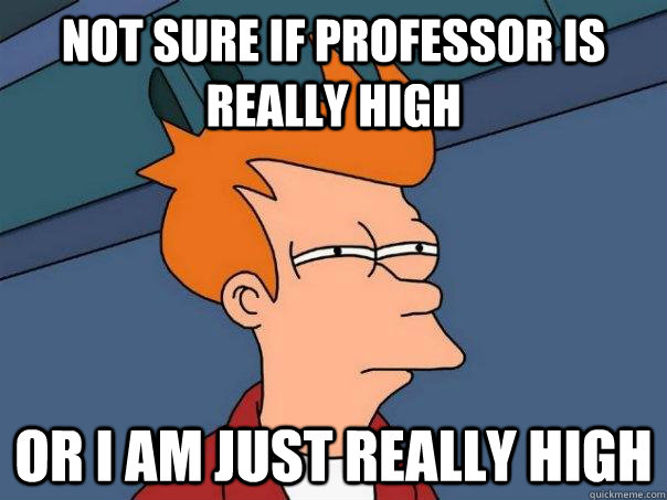 Not sure if professor is really high Or I am just really high  Futurama Fry